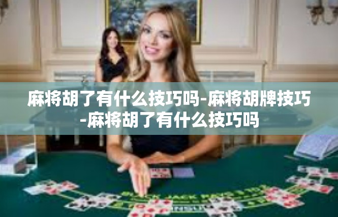 麻将胡了有什么技巧吗-麻将胡牌技巧-麻将胡了有什么技巧吗