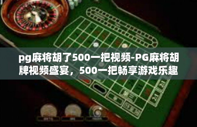 pg麻将胡了500一把视频-PG麻将胡牌视频盛宴，500一把畅享游戏乐趣-pg麻将胡了500一把视频