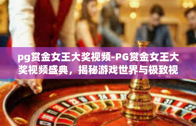 pg赏金女王大奖视频-PG赏金女王大奖视频盛典，揭秘游戏世界与极致视觉盛宴-pg赏金女王大奖视频