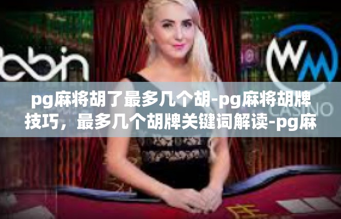 pg麻将胡了最多几个胡-pg麻将胡牌技巧，最多几个胡牌关键词解读-pg麻将胡了最多几个胡