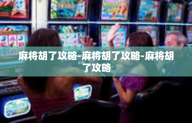 麻将胡了攻略-麻将胡了攻略-麻将胡了攻略