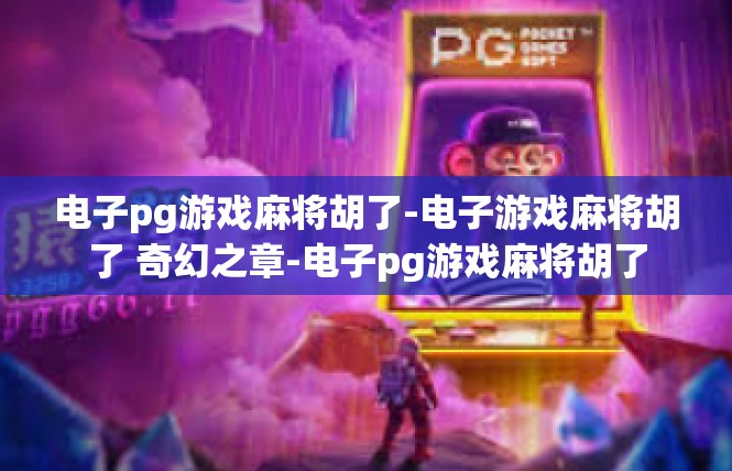 电子pg游戏麻将胡了-电子游戏麻将胡了 奇幻之章-电子pg游戏麻将胡了