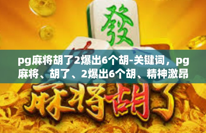 pg麻将胡了2爆出6个胡-关键词，pg麻将、胡了、2爆出6个胡、精神激昂、经营胡战、引发影响-pg麻将胡了2爆出6个胡