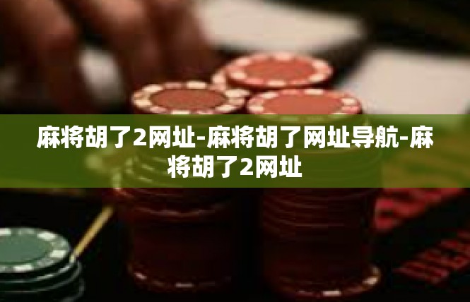 麻将胡了2网址-麻将胡了网址导航-麻将胡了2网址