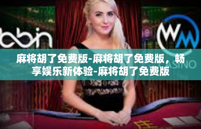 麻将胡了免费版-麻将胡了免费版，畅享娱乐新体验-麻将胡了免费版