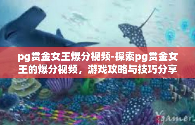 pg赏金女王爆分视频-探索pg赏金女王的爆分视频，游戏攻略与技巧分享-pg赏金女王爆分视频