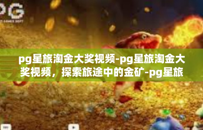 pg星旅淘金大奖视频-pg星旅淘金大奖视频，探索旅途中的金矿-pg星旅淘金大奖视频