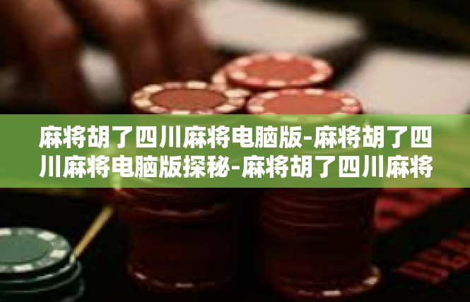 麻将胡了四川麻将电脑版-麻将胡了四川麻将电脑版探秘-麻将胡了四川麻将电脑版