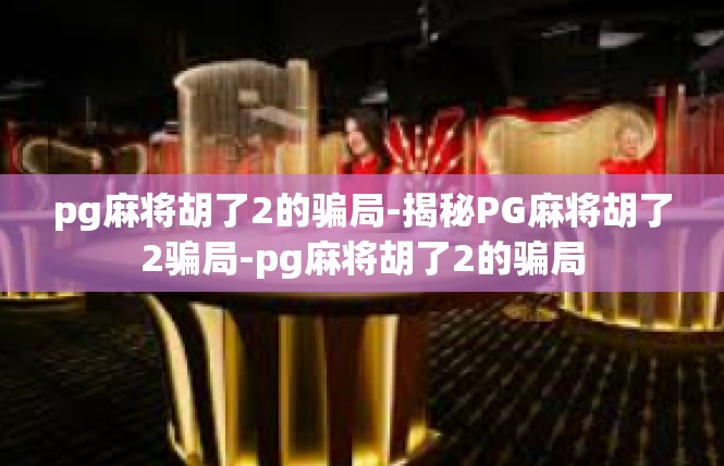 pg麻将胡了2的骗局-揭秘PG麻将胡了2骗局-pg麻将胡了2的骗局