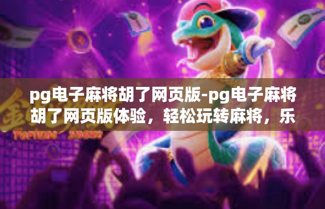pg电子麻将胡了网页版-pg电子麻将胡了网页版体验，轻松玩转麻将，乐趣无边界-pg电子麻将胡了网页版
