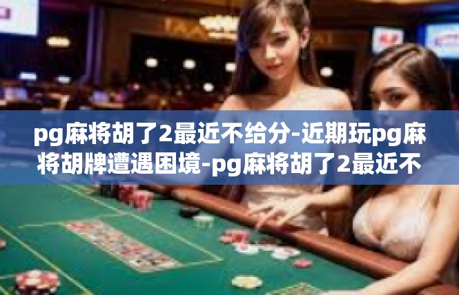 pg麻将胡了2最近不给分-近期玩pg麻将胡牌遭遇困境-pg麻将胡了2最近不给分