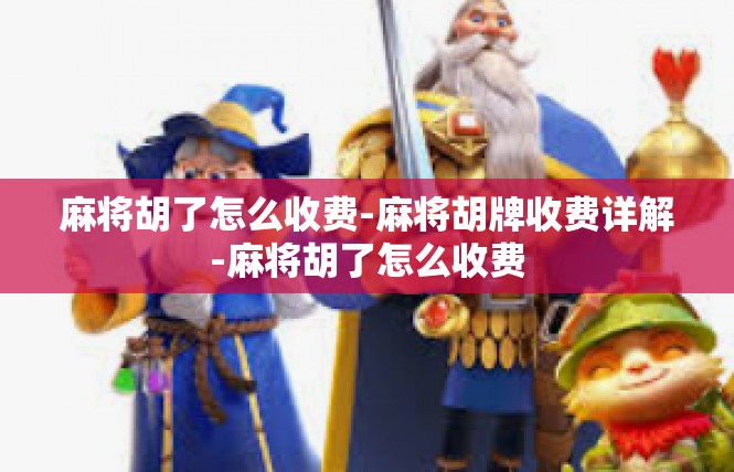 麻将胡了怎么收费-麻将胡牌收费详解-麻将胡了怎么收费