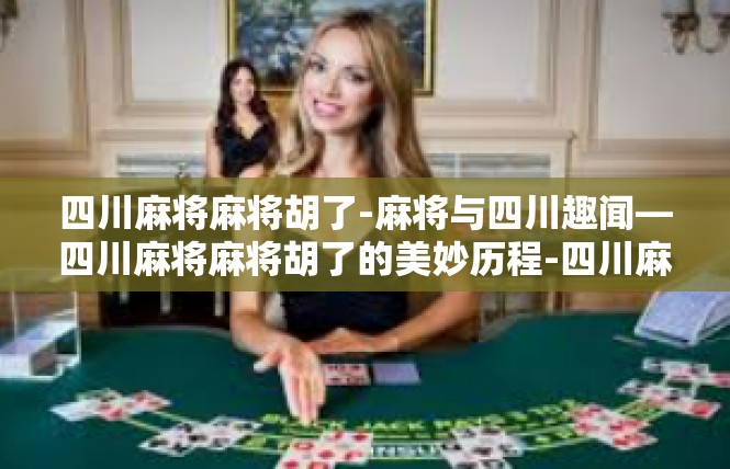 四川麻将麻将胡了-麻将与四川趣闻—四川麻将麻将胡了的美妙历程-四川麻将麻将胡了