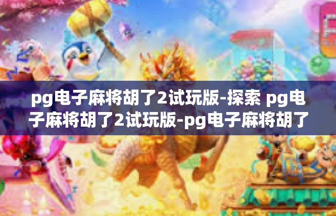 pg电子麻将胡了2试玩版-探索 pg电子麻将胡了2试玩版-pg电子麻将胡了2试玩版