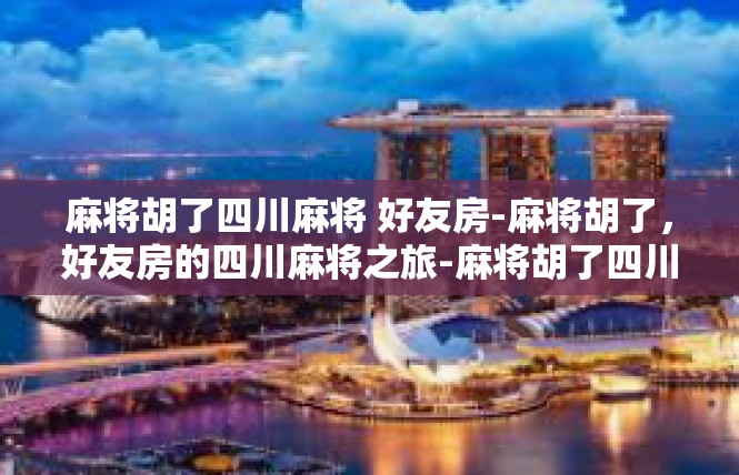 麻将胡了四川麻将 好友房-麻将胡了，好友房的四川麻将之旅-麻将胡了四川麻将 好友房
