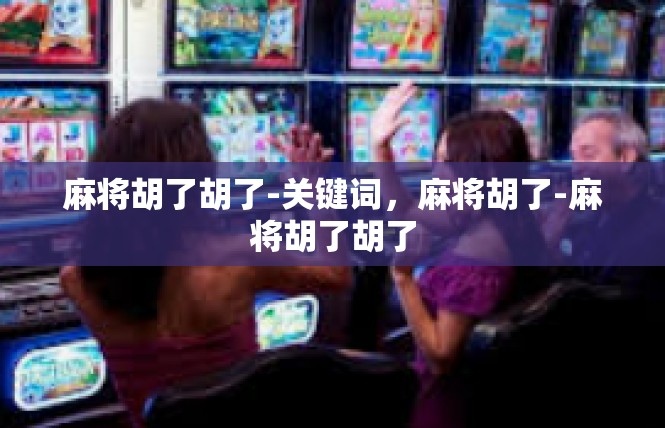 麻将胡了胡了-关键词，麻将胡了-麻将胡了胡了