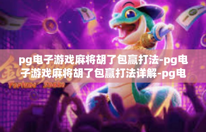 pg电子游戏麻将胡了包赢打法-pg电子游戏麻将胡了包赢打法详解-pg电子游戏麻将胡了包赢打法