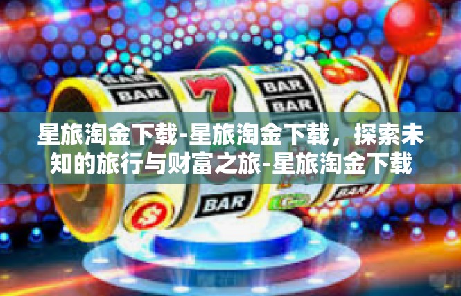 星旅淘金下载-星旅淘金下载，探索未知的旅行与财富之旅-星旅淘金下载