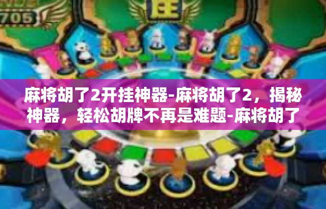 麻将胡了2开挂神器-麻将胡了2，揭秘神器，轻松胡牌不再是难题-麻将胡了2开挂神器