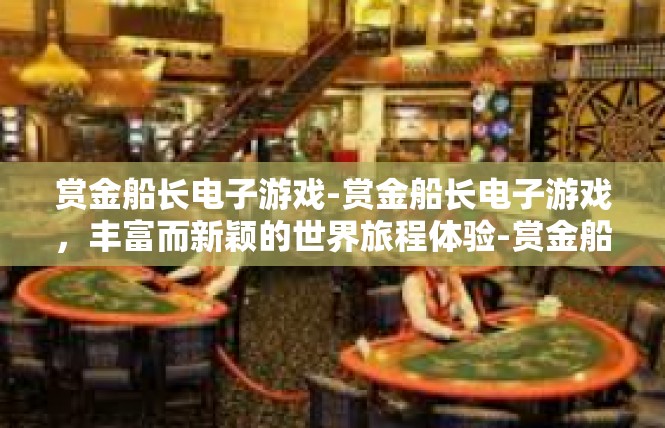 赏金船长电子游戏-赏金船长电子游戏，丰富而新颖的世界旅程体验-赏金船长电子游戏