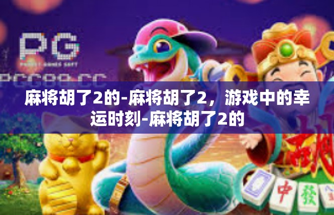 麻将胡了2的-麻将胡了2，游戏中的幸运时刻-麻将胡了2的