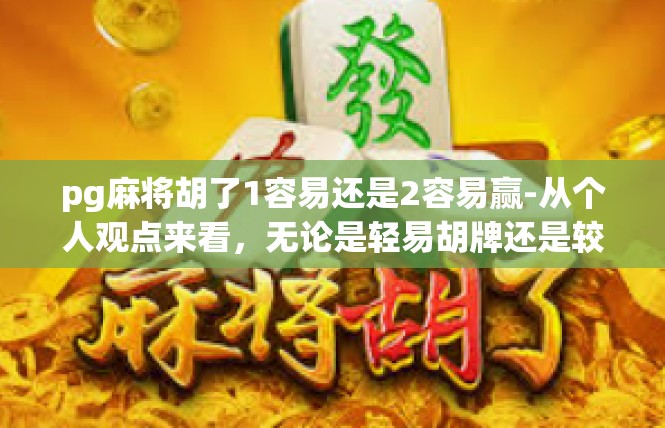 pg麻将胡了1容易还是2容易赢-从个人观点来看，无论是轻易胡牌还是较长时间赢得胜利，都是玩家在游戏中所追求的目标。那么，对于PG麻将胡易难的问题，可以从以下几个方面进行分析，pg麻将胡了1容易还是2容易赢