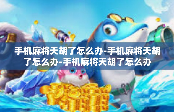手机麻将天胡了怎么办-手机麻将天胡了怎么办-手机麻将天胡了怎么办