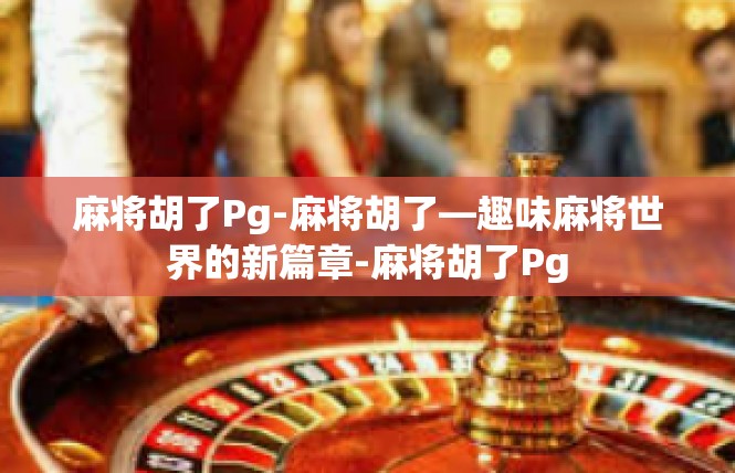 麻将胡了Pg-麻将胡了—趣味麻将世界的新篇章-麻将胡了Pg