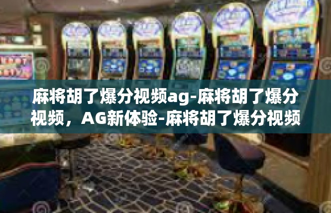 麻将胡了爆分视频ag-麻将胡了爆分视频，AG新体验-麻将胡了爆分视频ag