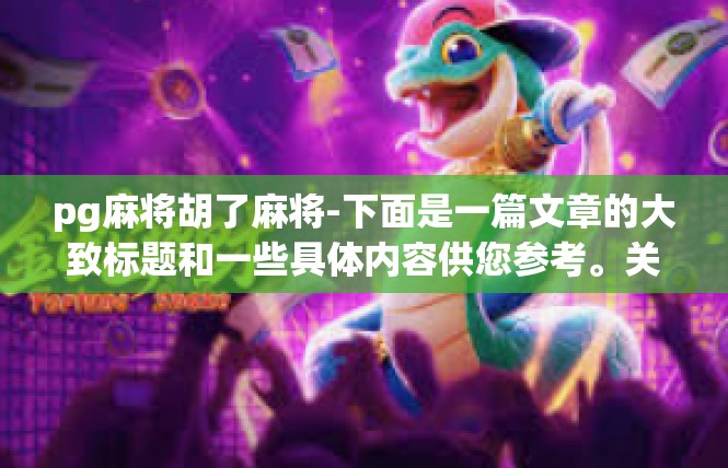 pg麻将胡了麻将-下面是一篇文章的大致标题和一些具体内容供您参考。关键词，PG麻将、胡了麻将-pg麻将胡了麻将