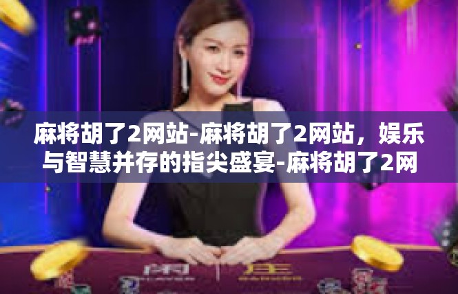 麻将胡了2网站-麻将胡了2网站，娱乐与智慧并存的指尖盛宴-麻将胡了2网站
