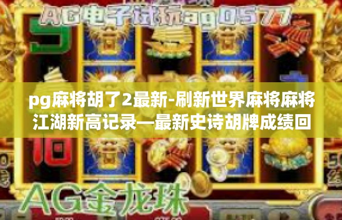 pg麻将胡了2最新-刷新世界麻将麻将江湖新高记录—最新史诗胡牌成绩回顾-pg麻将胡了2最新