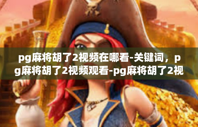 pg麻将胡了2视频在哪看-关键词，pg麻将胡了2视频观看-pg麻将胡了2视频在哪看