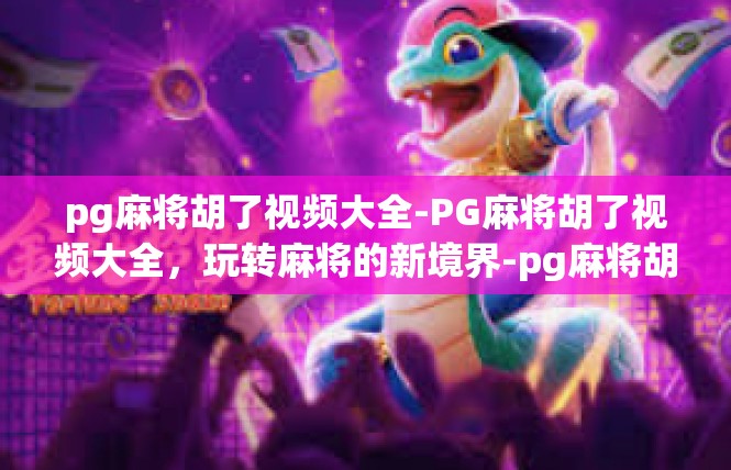 pg麻将胡了视频大全-PG麻将胡了视频大全，玩转麻将的新境界-pg麻将胡了视频大全