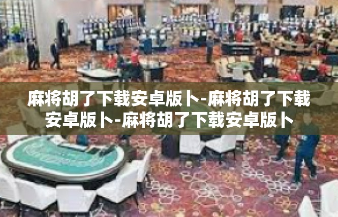 麻将胡了下载安卓版卜-麻将胡了下载安卓版卜-麻将胡了下载安卓版卜
