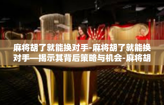 麻将胡了就能换对手-麻将胡了就能换对手—揭示其背后策略与机会-麻将胡了就能换对手