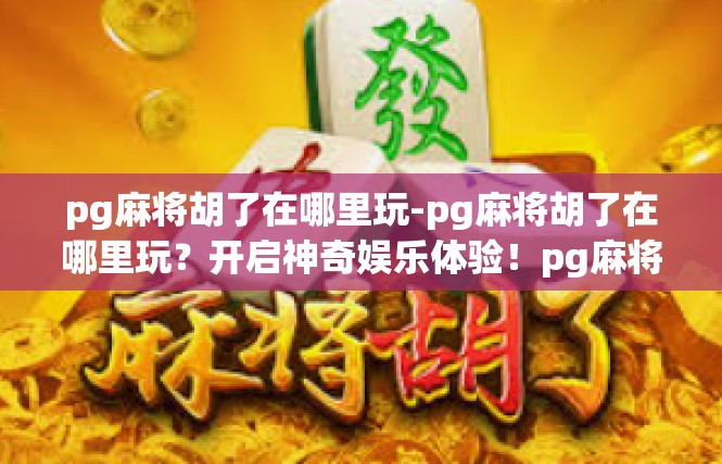 pg麻将胡了在哪里玩-pg麻将胡了在哪里玩？开启神奇娱乐体验！pg麻将胡了在哪里玩