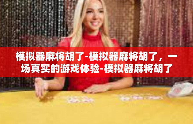 模拟器麻将胡了-模拟器麻将胡了，一场真实的游戏体验-模拟器麻将胡了