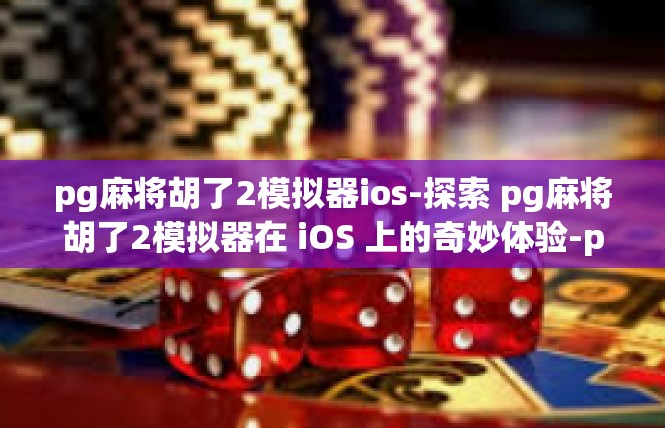 pg麻将胡了2模拟器ios-探索 pg麻将胡了2模拟器在 iOS 上的奇妙体验-pg麻将胡了2模拟器ios