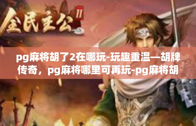 pg麻将胡了2在哪玩-玩趣重温—胡牌传奇，pg麻将哪里可再玩-pg麻将胡了2在哪玩