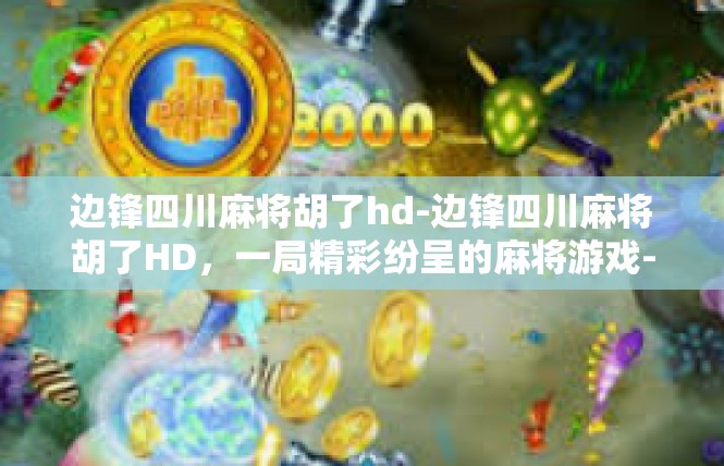 边锋四川麻将胡了hd-边锋四川麻将胡了HD，一局精彩纷呈的麻将游戏-边锋四川麻将胡了hd