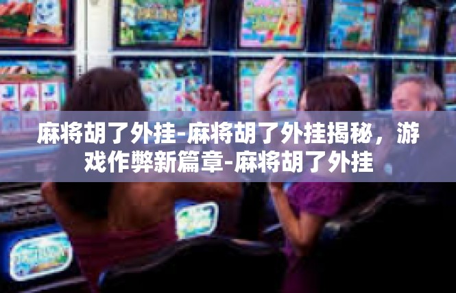 麻将胡了外挂-麻将胡了外挂揭秘，游戏作弊新篇章-麻将胡了外挂