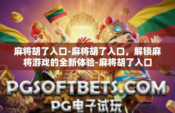 麻将胡了入口-麻将胡了入口，解锁麻将游戏的全新体验-麻将胡了入口