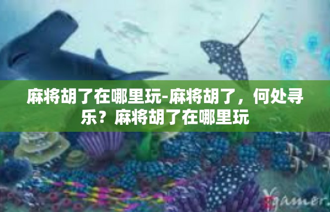 麻将胡了在哪里玩-麻将胡了，何处寻乐？麻将胡了在哪里玩