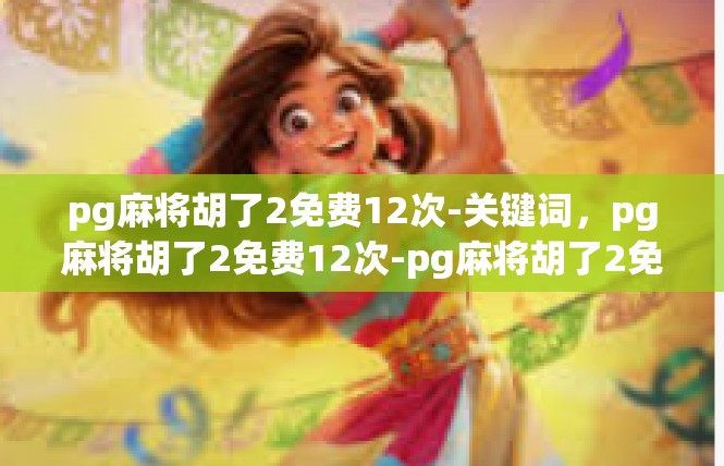 pg麻将胡了2免费12次-关键词，pg麻将胡了2免费12次-pg麻将胡了2免费12次