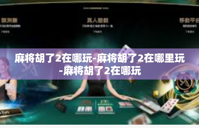 麻将胡了2在哪玩-麻将胡了2在哪里玩-麻将胡了2在哪玩