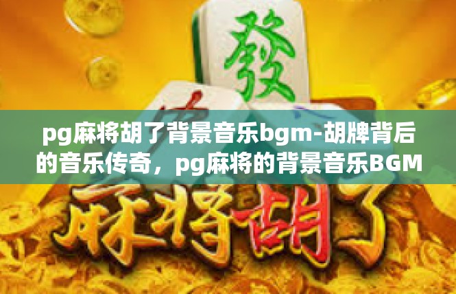 pg麻将胡了背景音乐bgm-胡牌背后的音乐传奇，pg麻将的背景音乐BGM-pg麻将胡了背景音乐bgm