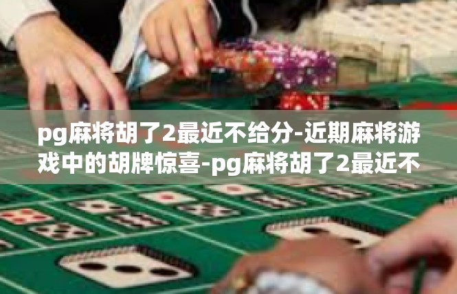 pg麻将胡了2最近不给分-近期麻将游戏中的胡牌惊喜-pg麻将胡了2最近不给分