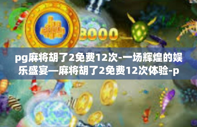 pg麻将胡了2免费12次-一场辉煌的娱乐盛宴—麻将胡了2免费12次体验-pg麻将胡了2免费12次