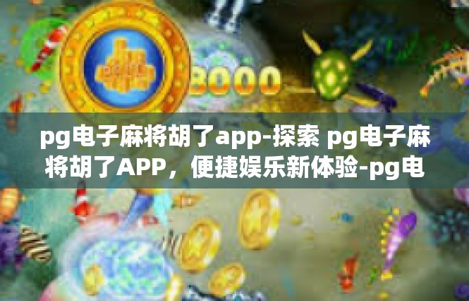 pg电子麻将胡了app-探索 pg电子麻将胡了APP，便捷娱乐新体验-pg电子麻将胡了app